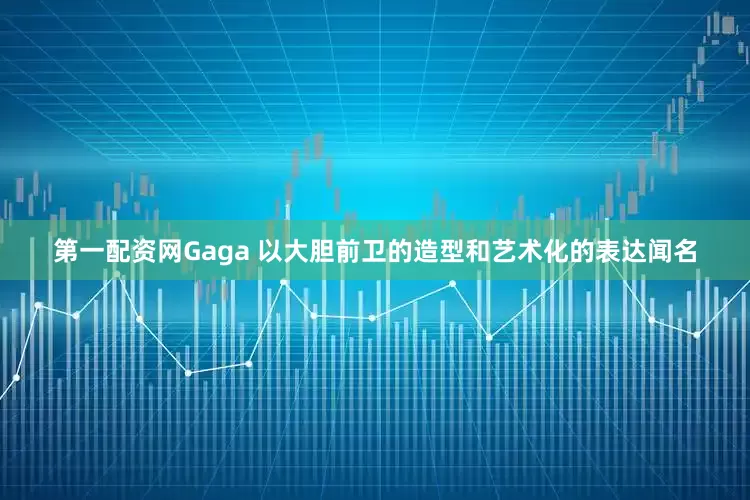 第一配资网Gaga 以大胆前卫的造型和艺术化的表达闻名