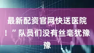 最新配资官网快送医院！”队员们没有丝毫犹豫