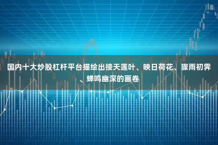 国内十大炒股杠杆平台描绘出接天莲叶、映日荷花、骤雨初霁、蝉鸣幽深的画卷
