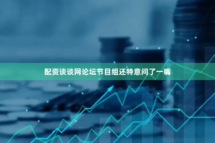配资谈谈网论坛节目组还特意问了一嘴