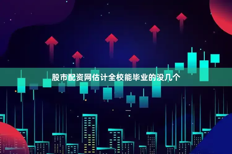 股市配资网估计全校能毕业的没几个