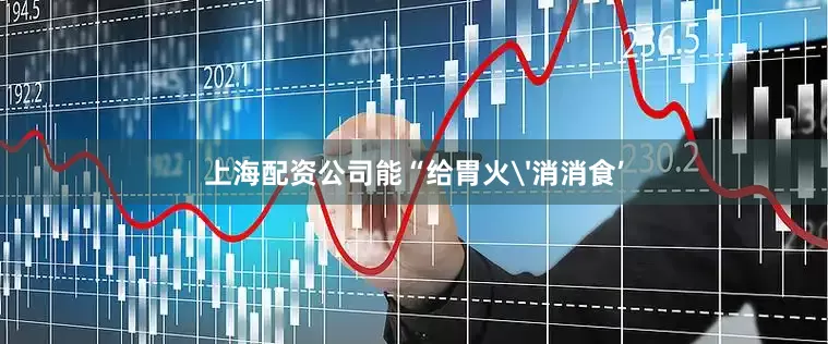 上海配资公司能“给胃火'消消食’