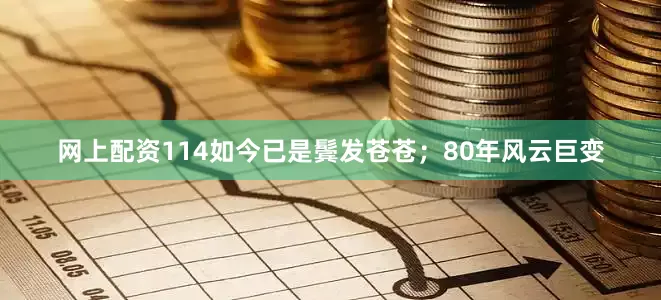 网上配资114如今已是鬓发苍苍；80年风云巨变