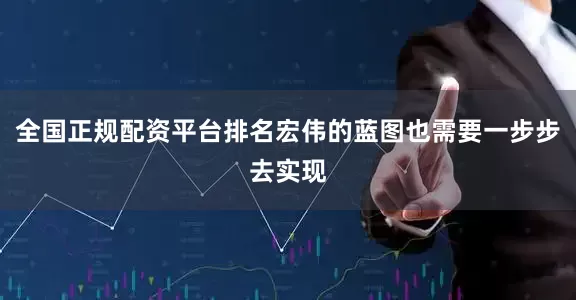 全国正规配资平台排名宏伟的蓝图也需要一步步去实现