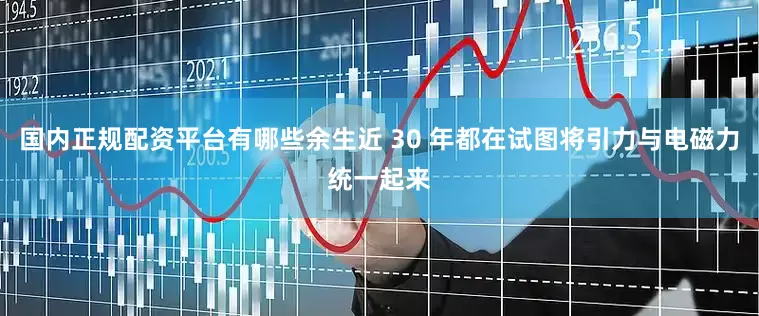 国内正规配资平台有哪些余生近 30 年都在试图将引力与电磁力统一起来