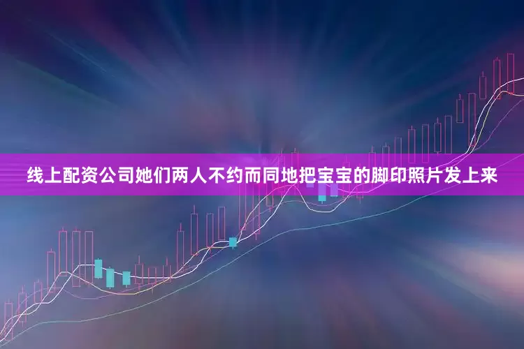 线上配资公司她们两人不约而同地把宝宝的脚印照片发上来